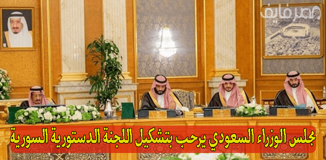 مجلس الوزراء السعودي يرحب بتشكيل اللجنة الدستورية السورية