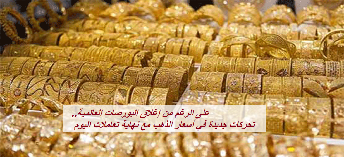 تحركات جديدة في أسعار الذهب مع نهاية تعاملات اليوم في السوق المصرية على الرغم من إغلاق البورصات العالمية