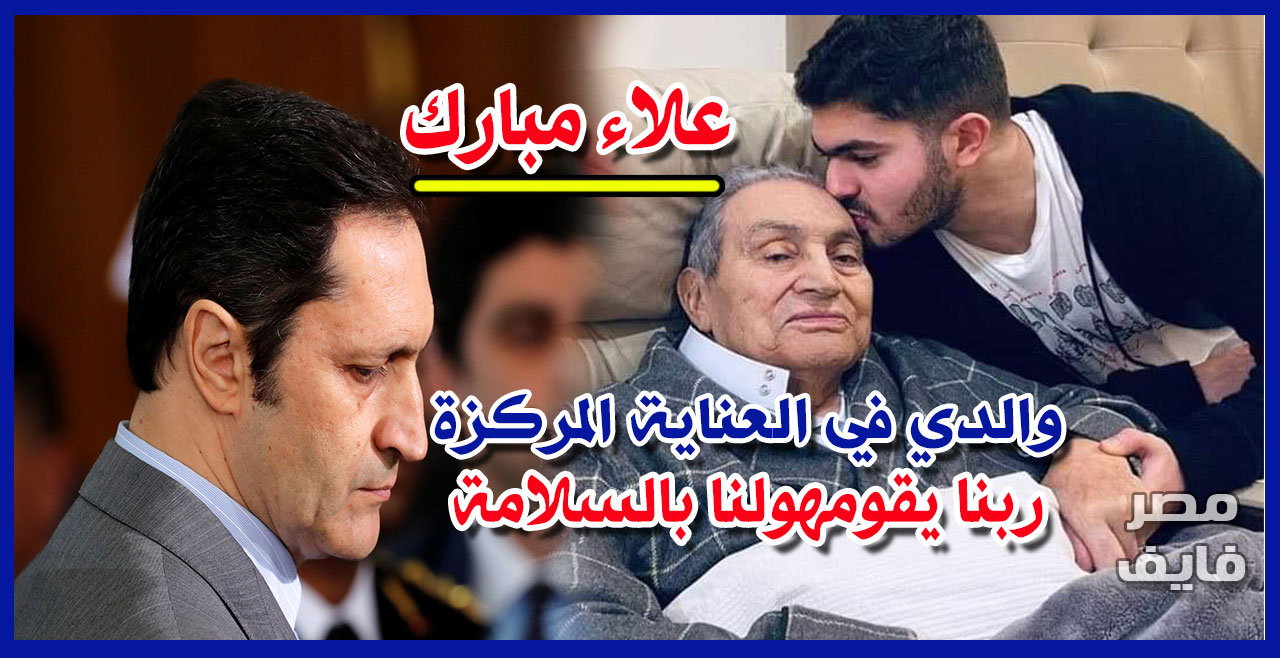 علاء مبارك عبر تويتر: والدي في العناية المركزة.. ربنا يشفيه ويقوم لنا بالسلامة ويرجع بيته
