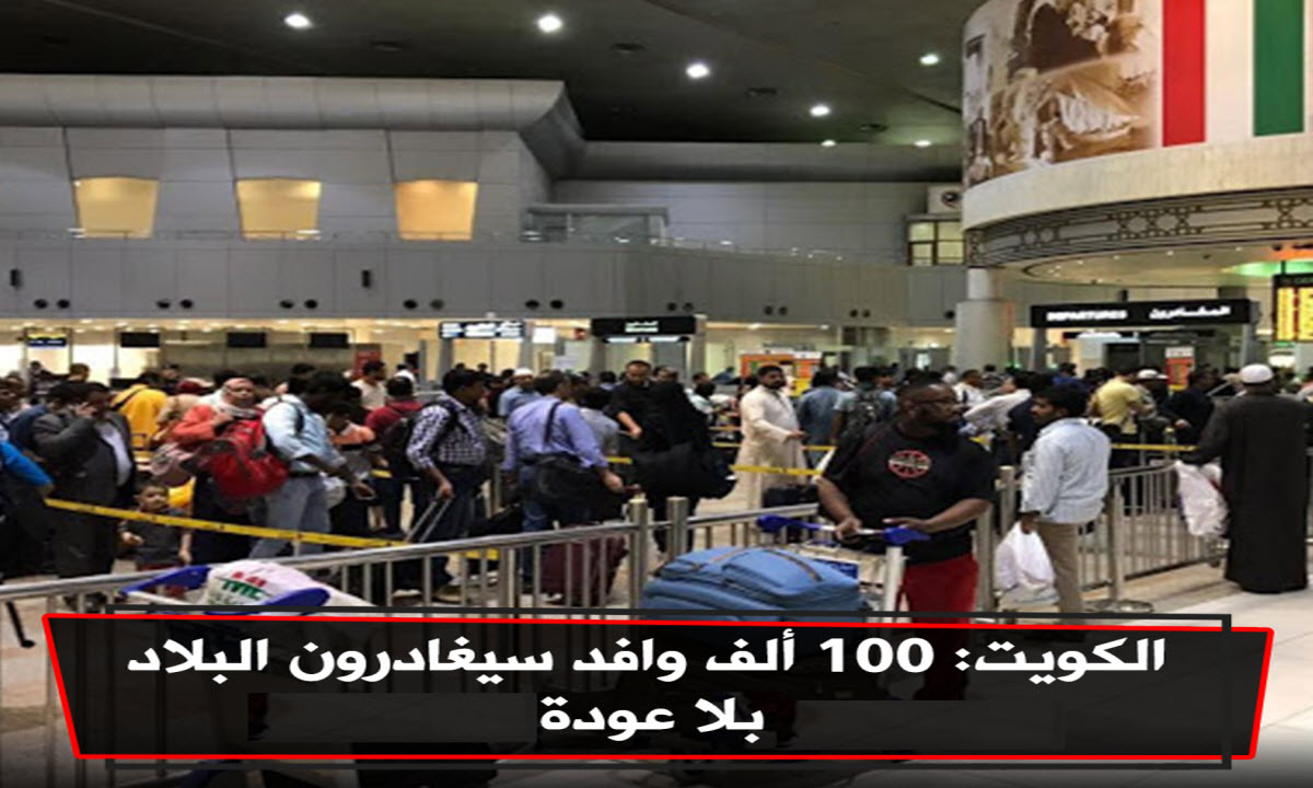 100 ألف وافد سيغادرون الكويت بلا عودة .. مصادر أمنية تكشف التفاصيل