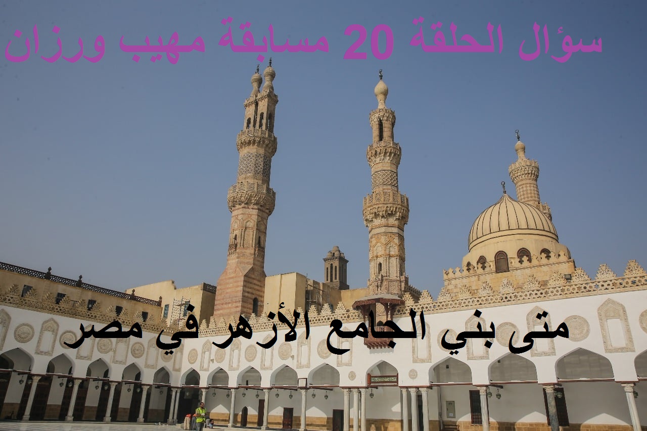 متى بني الجامع الأزهر في مصر.. سؤال الحلقة الـ20 من مسابقة مهيب ورزان في رمضان 2021