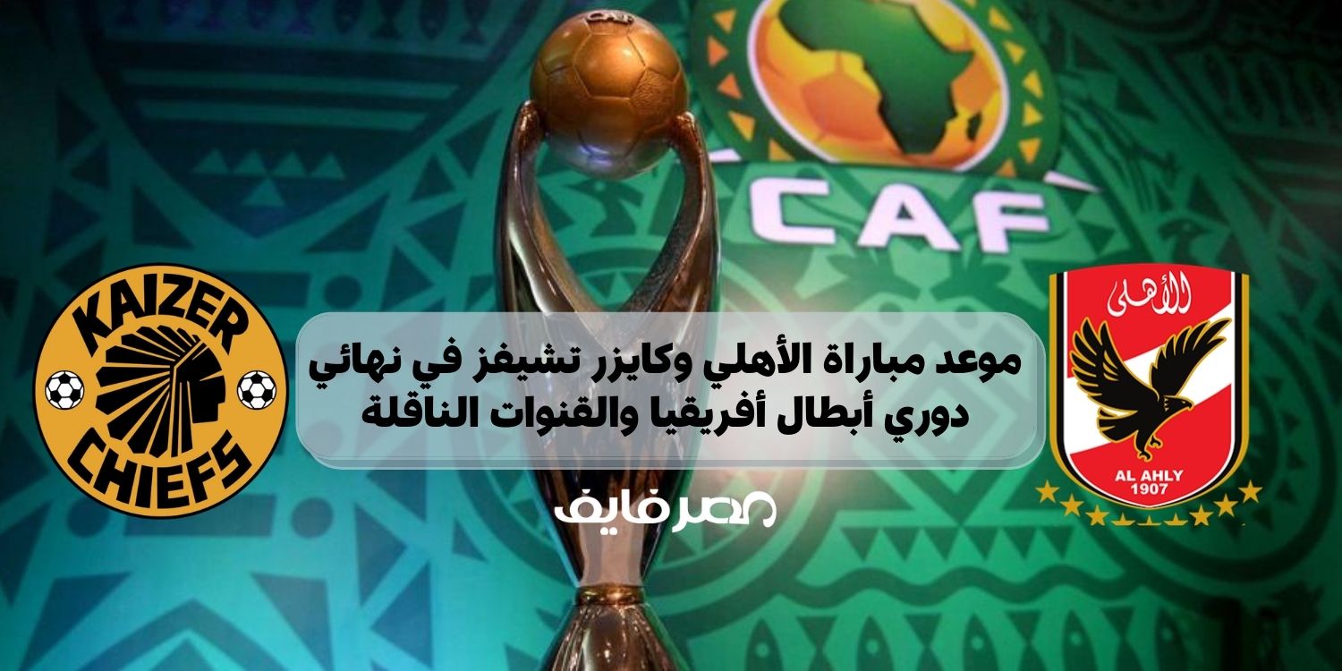 موعد مباراة الأهلي وكايزر تشيفز في نهائي دوري أبطال أفريقيا والقنوات الناقلة