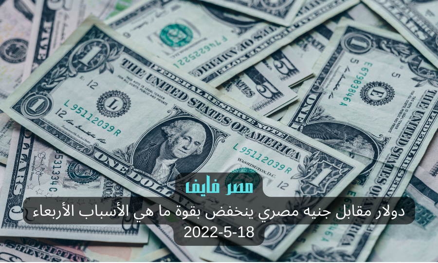 دولار مقابل جنيه مصري ينخفض بقوة ما هي الأسباب الأربعاء 18-5-2022