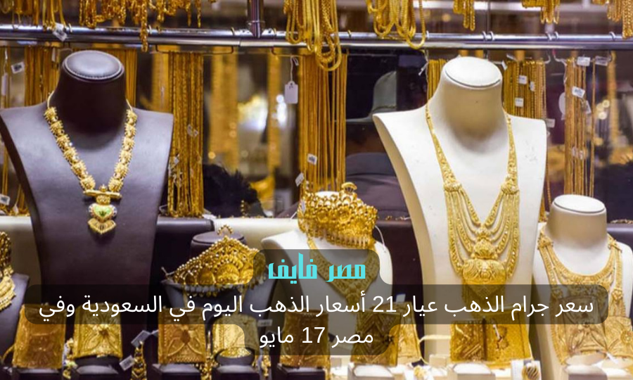 سعر جرام الذهب عيار 21 أسعار الذهب اليوم في السعودية وفي مصر 17 مايو