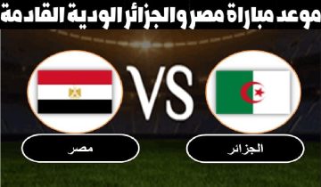 موعد مباراة مصر والجزائر الودية بدولة الإمارات والقنوات الناقلة والتشكيل