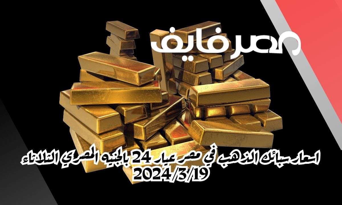اسعار سبائك الذهب في مصر عيار 24 بالجنيه المصري الثلاثاء 2024/3/19