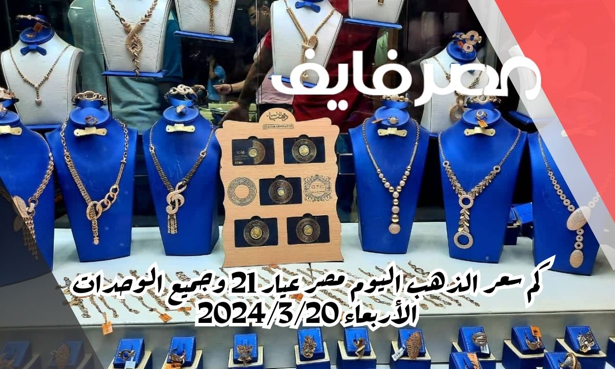 كم سعر الذهب اليوم مصر عيار 21 وجميع الوحدات الأربعاء 2024/3/20